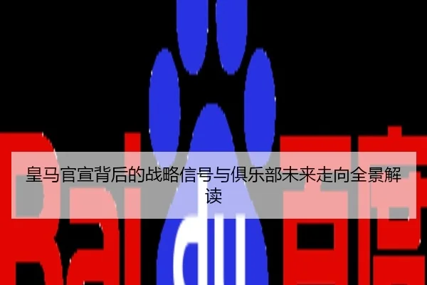 皇马官宣背后的战略信号与俱乐部未来走向全景解读