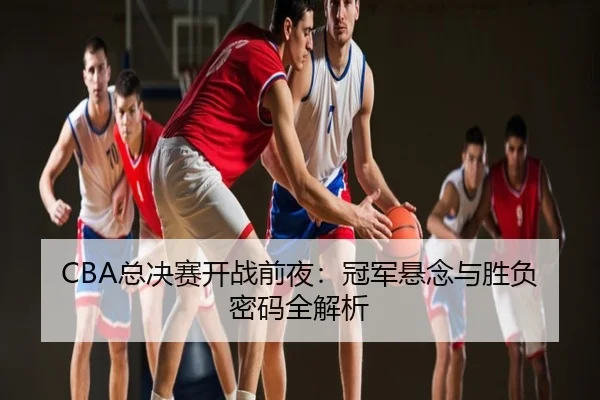 CBA总决赛开战前夜：冠军悬念与胜负密码全解析