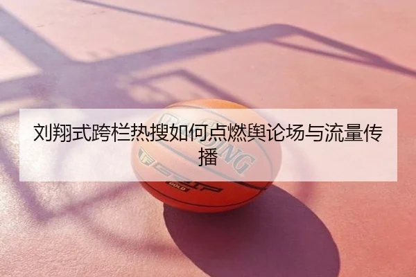 刘翔式跨栏热搜如何点燃舆论场与流量传播