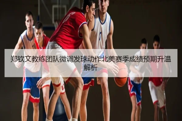 郑钦文教练团队微调发球动作北美赛季成绩预期升温解析