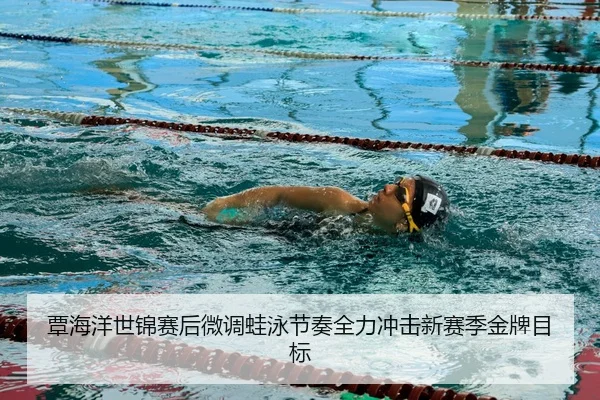 覃海洋世锦赛后微调蛙泳节奏全力冲击新赛季金牌目标