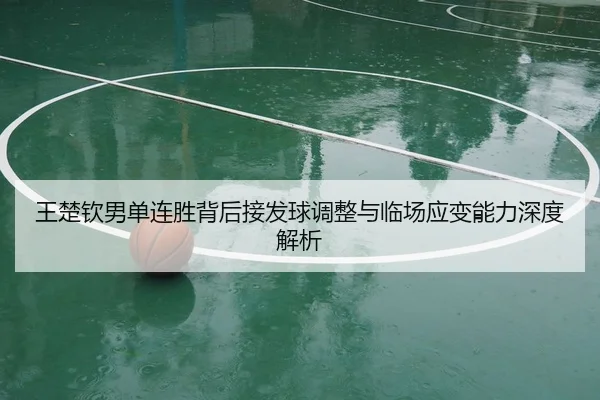 王楚钦男单连胜背后接发球调整与临场应变能力深度解析