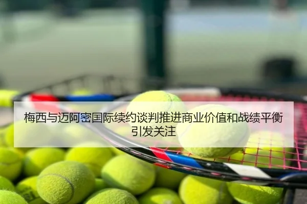 梅西与迈阿密国际续约谈判推进商业价值和战绩平衡引发关注