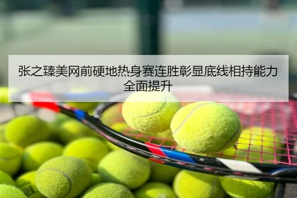 张之臻美网前硬地热身赛连胜彰显底线相持能力全面提升
