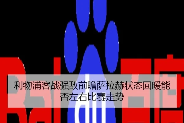 利物浦客战强敌前瞻萨拉赫状态回暖能否左右比赛走势