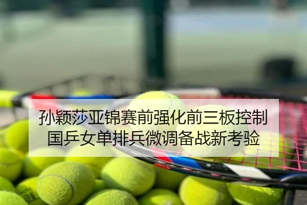 孙颖莎亚锦赛前强化前三板控制 国乒女单排兵微调备战新考验