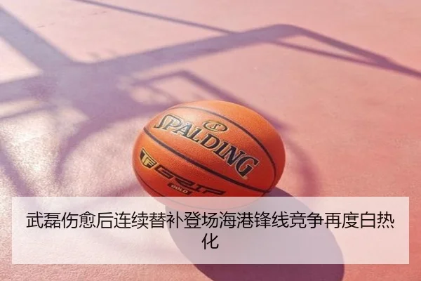 武磊伤愈后连续替补登场海港锋线竞争再度白热化